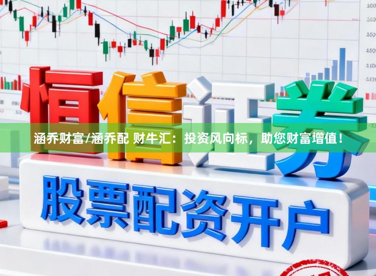 涵乔财富/涵乔配 财牛汇：投资风向标，助您财富增值！