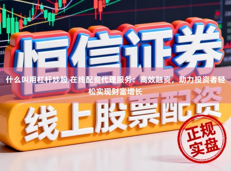 什么叫用杠杆炒股 在线配资代理服务：高效融资，助力投资者轻松实现财富增长