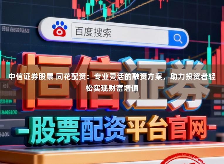 中信证券股票 同花配资：专业灵活的融资方案，助力投资者轻松实现财富增值