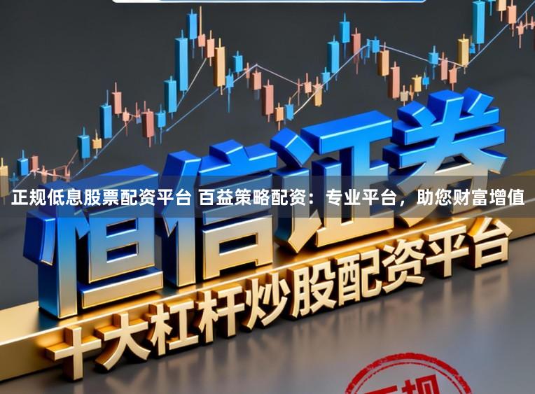 正规低息股票配资平台 百益策略配资：专业平台，助您财富增值