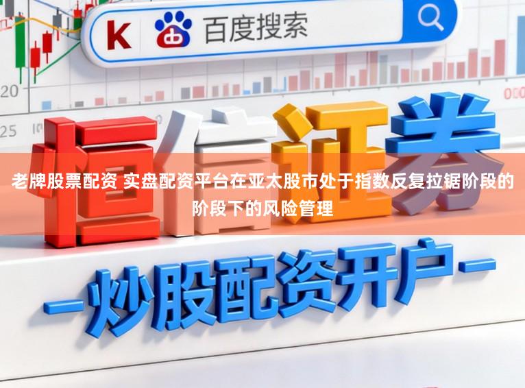 老牌股票配资 实盘配资平台在亚太股市处于指数反复拉锯阶段的阶段下的风险管理