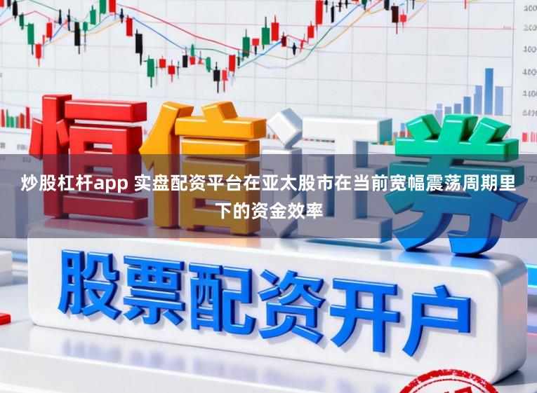 炒股杠杆app 实盘配资平台在亚太股市在当前宽幅震荡周期里下的资金效率