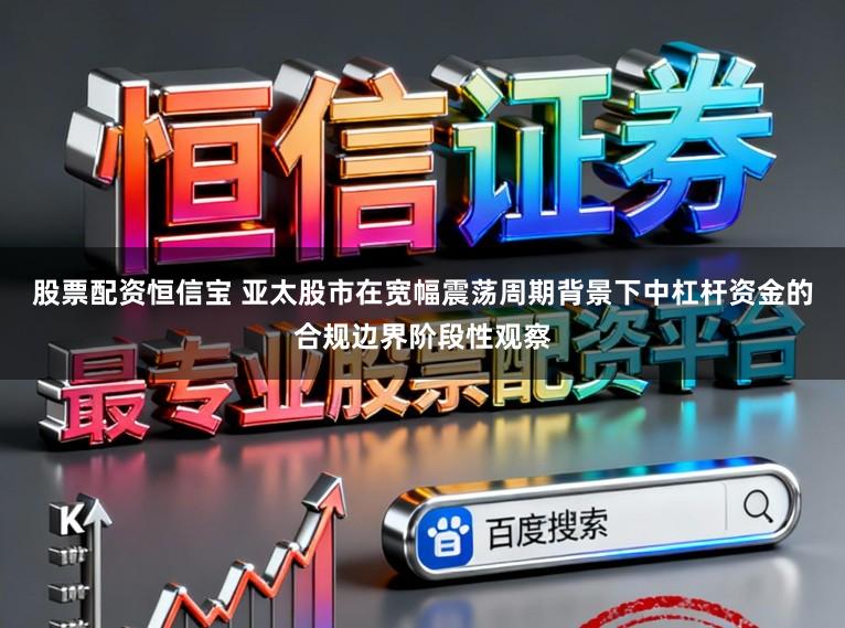 股票配资恒信宝 亚太股市在宽幅震荡周期背景下中杠杆资金的合规边界阶段性观察