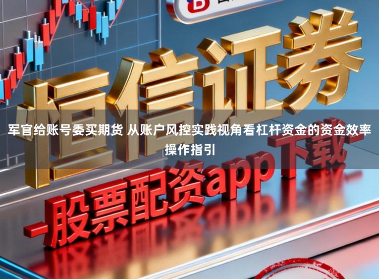 军官给账号委买期货 从账户风控实践视角看杠杆资金的资金效率操作指引