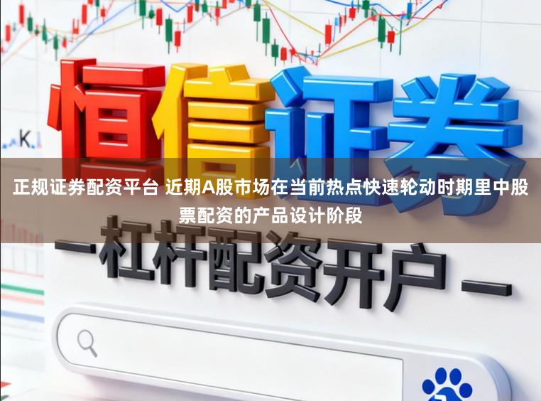 正规证券配资平台 近期A股市场在当前热点快速轮动时期里中股票配资的产品设计阶段