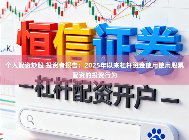 个人配资炒股 投资者报告：2025年以来杠杆资金使用使用股票配资的投资行为