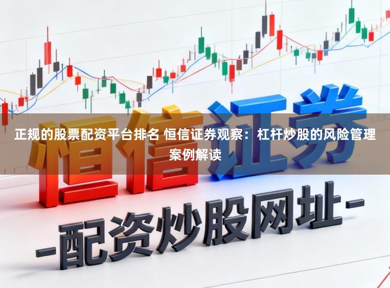 正规的股票配资平台排名 恒信证券观察：杠杆炒股的风险管理案例解读