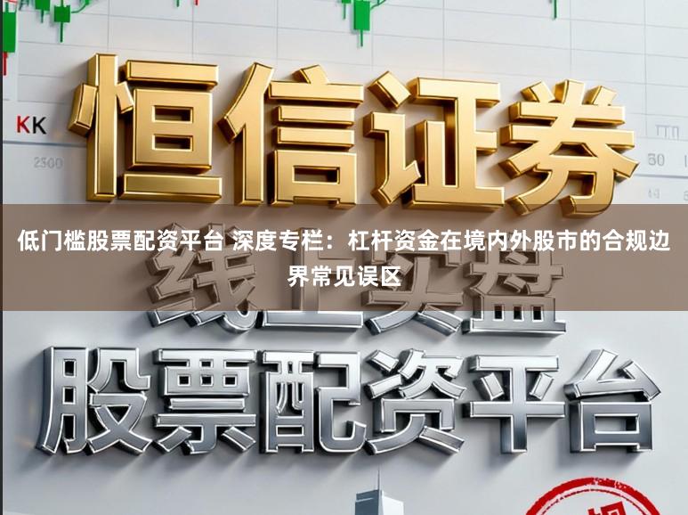 低门槛股票配资平台 深度专栏：杠杆资金在境内外股市的合规边界常见误区