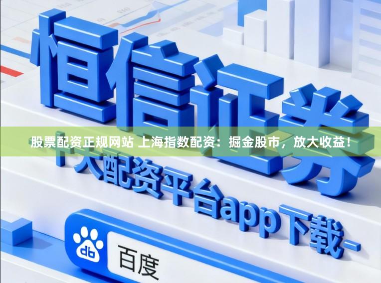 股票配资正规网站 上海指数配资：掘金股市，放大收益！