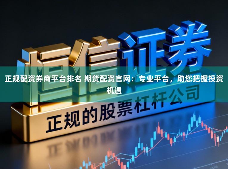 正规配资券商平台排名 期货配资官网：专业平台，助您把握投资机遇