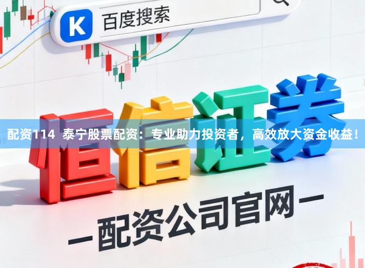 配资114  泰宁股票配资：专业助力投资者，高效放大资金收益！