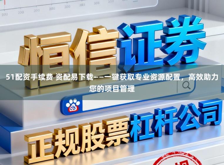 51配资手续费 资配易下载——一键获取专业资源配置，高效助力您的项目管理