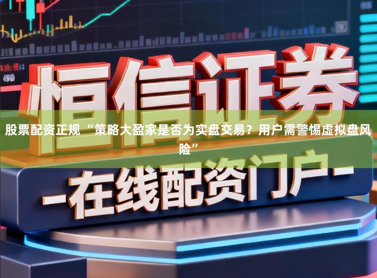 股票配资正规 “策略大盈家是否为实盘交易？用户需警惕虚拟盘风险”