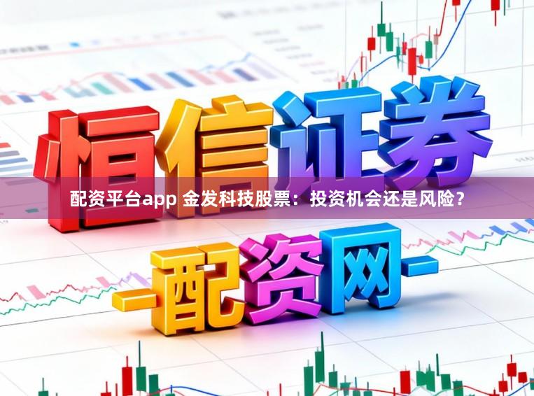 配资平台app 金发科技股票：投资机会还是风险？