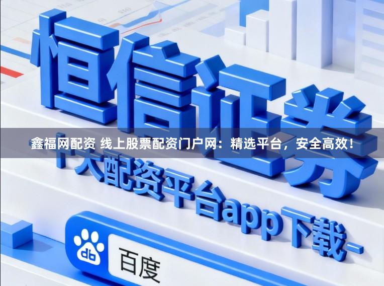 鑫福网配资 线上股票配资门户网：精选平台，安全高效！