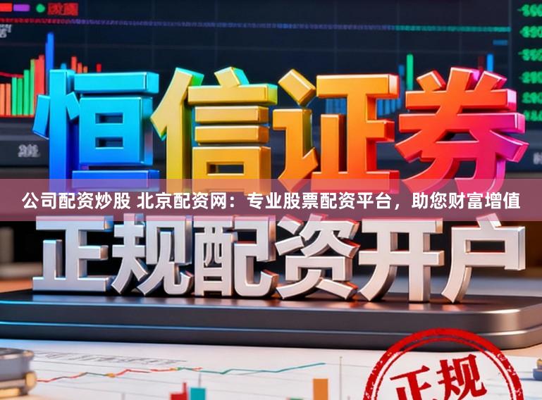 公司配资炒股 北京配资网：专业股票配资平台，助您财富增值