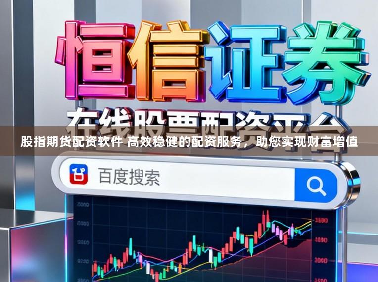 股指期货配资软件 高效稳健的配资服务，助您实现财富增值
