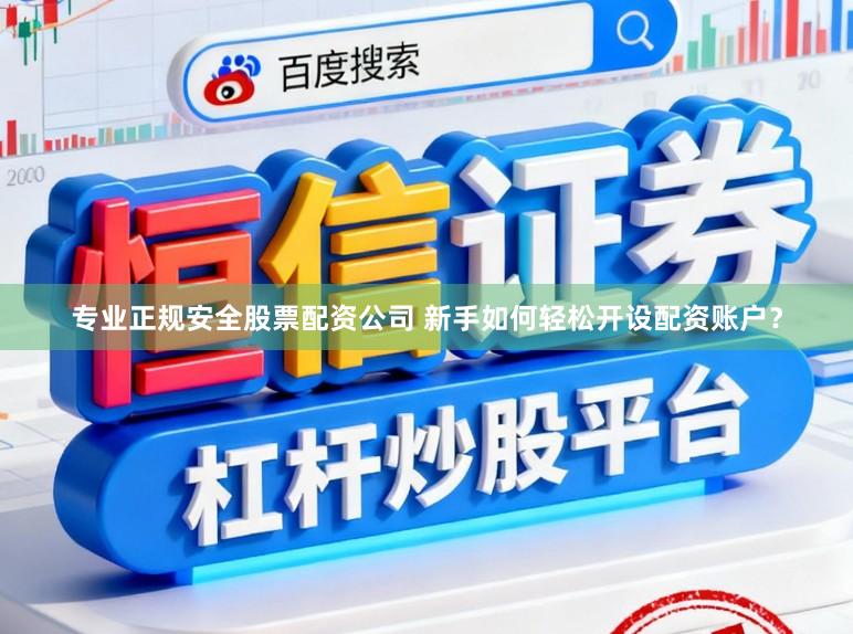 专业正规安全股票配资公司 新手如何轻松开设配资账户？