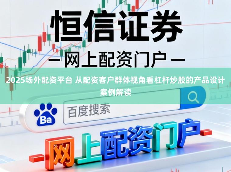 2025场外配资平台 从配资客户群体视角看杠杆炒股的产品设计案例解读
