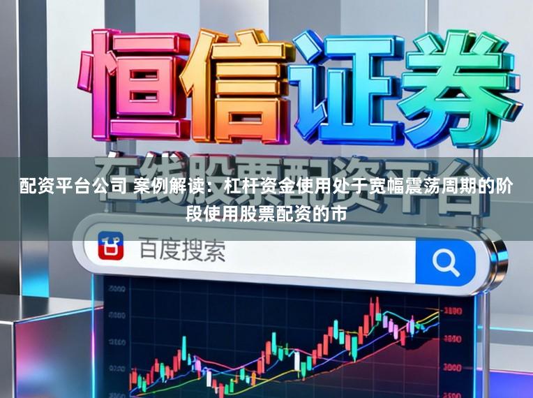 配资平台公司 案例解读：杠杆资金使用处于宽幅震荡周期的阶段使用股票配资的市