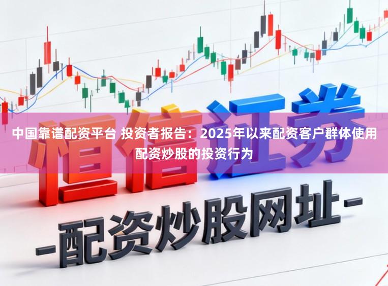 中国靠谱配资平台 投资者报告：2025年以来配资客户群体使用配资炒股的投资行为