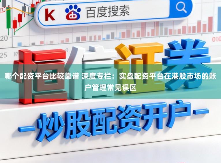 哪个配资平台比较靠谱 深度专栏：实盘配资平台在港股市场的账户管理常见误区