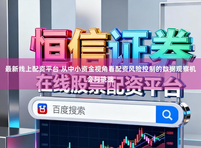 最新线上配资平台 从中小资金视角看配资风险控制的数据观察机会与挑战