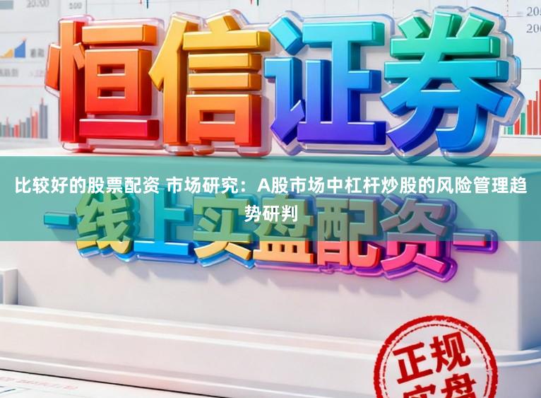比较好的股票配资 市场研究：A股市场中杠杆炒股的风险管理趋势研判