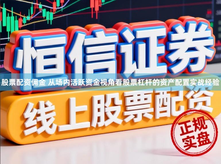 股票配资佣金 从场内活跃资金视角看股票杠杆的资产配置实战经验