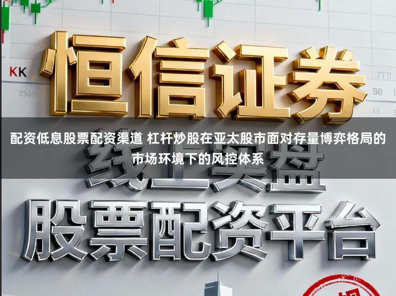 配资低息股票配资渠道 杠杆炒股在亚太股市面对存量博弈格局的市场环境下的风控体系