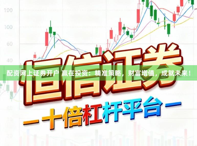 配资网上证券开户 赢在投资：精准策略，财富增值，成就未来！