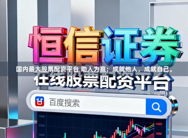 国内最大股票配资平台 助人为赢：成就他人，成就自己。