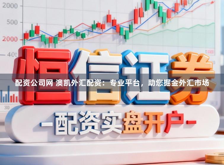 配资公司网 澳凯外汇配资：专业平台，助您掘金外汇市场