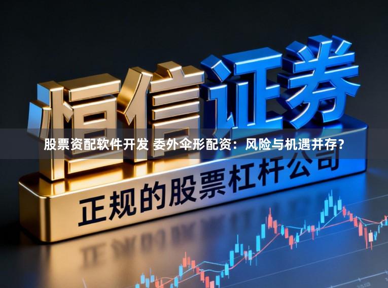 股票资配软件开发 委外伞形配资：风险与机遇并存？