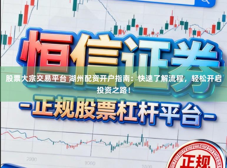 股票大宗交易平台 湖州配资开户指南：快速了解流程，轻松开启投资之路！