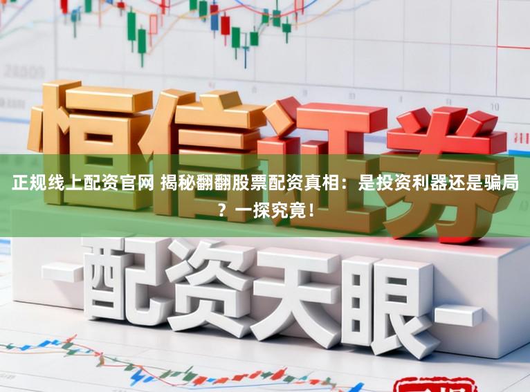 正规线上配资官网 揭秘翻翻股票配资真相：是投资利器还是骗局？一探究竟！