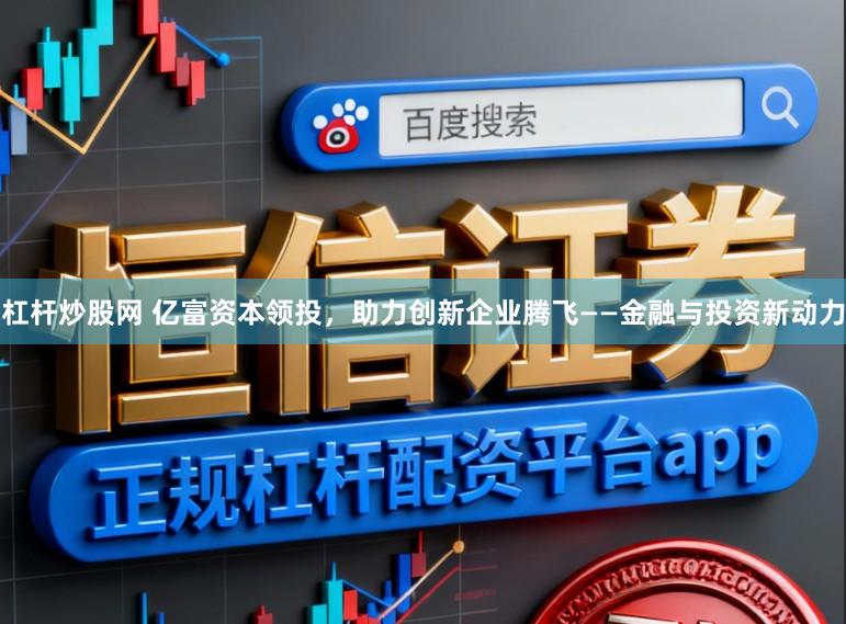 杠杆炒股网 亿富资本领投，助力创新企业腾飞——金融与投资新动力