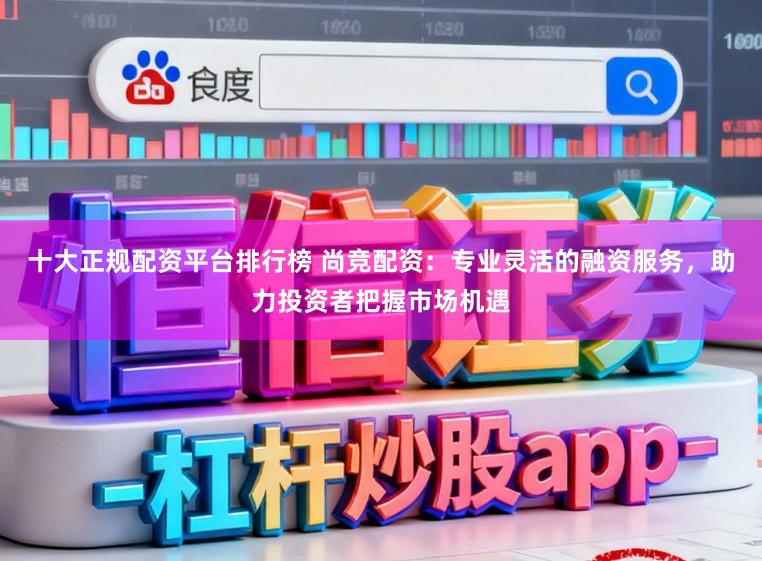 十大正规配资平台排行榜 尚竞配资：专业灵活的融资服务，助力投资者把握市场机遇