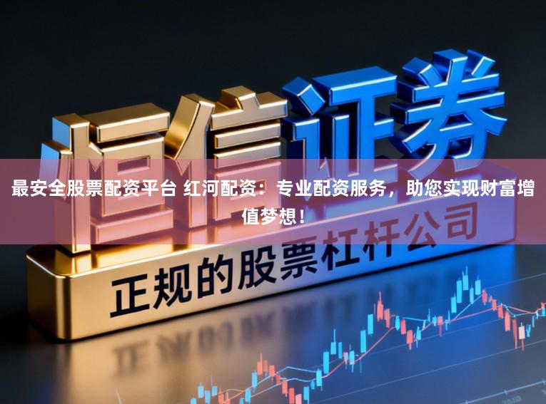 最安全股票配资平台 红河配资：专业配资服务，助您实现财富增值梦想！