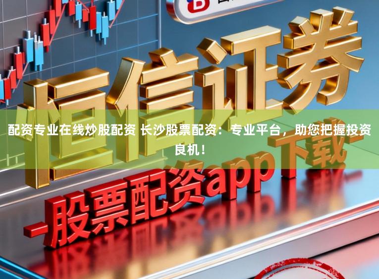 配资专业在线炒股配资 长沙股票配资：专业平台，助您把握投资良机！
