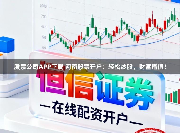 股票公司APP下载 河南股票开户：轻松炒股，财富增值！
