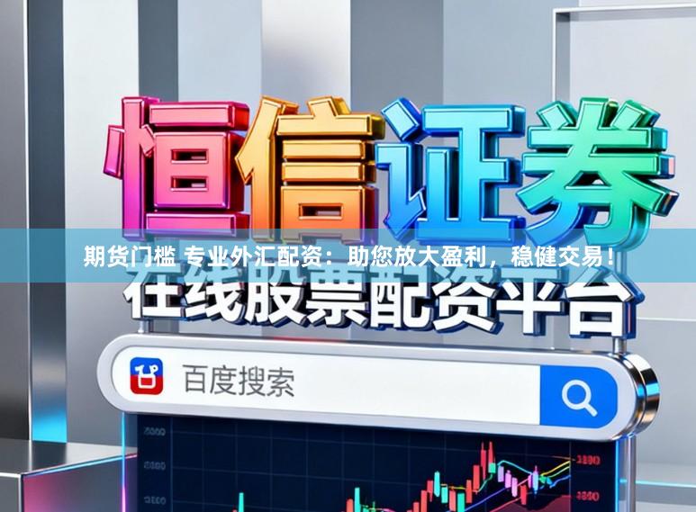期货门槛 专业外汇配资：助您放大盈利，稳健交易！