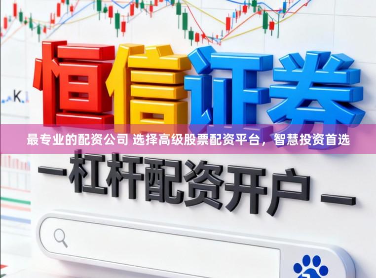 最专业的配资公司 选择高级股票配资平台，智慧投资首选