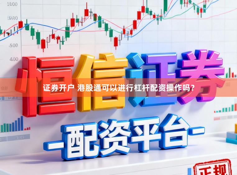 证券开户 港股通可以进行杠杆配资操作吗？