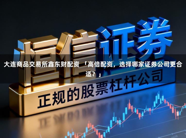 大连商品交易所鑫东财配资 「高倍配资，选择哪家证券公司更合适？」