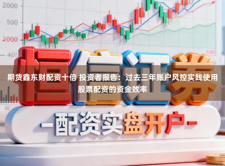 期货鑫东财配资十倍 投资者报告：过去三年账户风控实践使用股票配资的资金效率