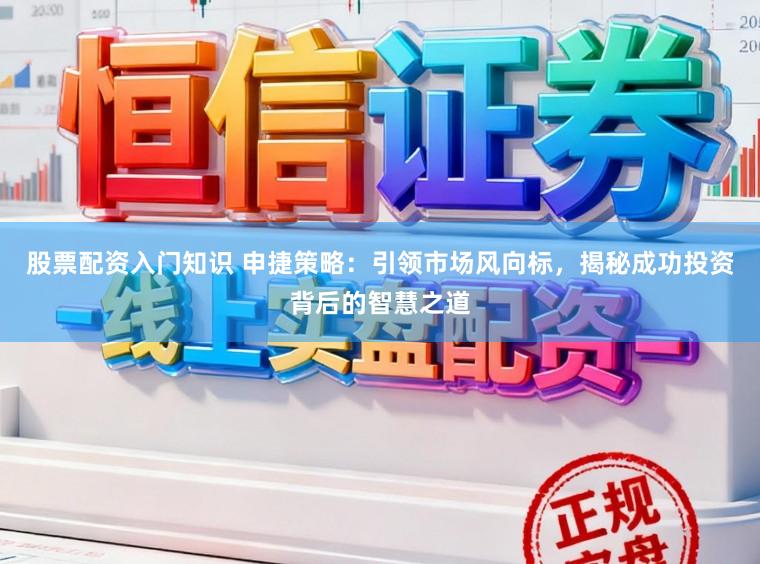 股票配资入门知识 申捷策略：引领市场风向标，揭秘成功投资背后的智慧之道