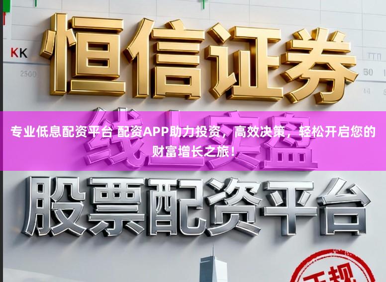 专业低息配资平台 配资APP助力投资，高效决策，轻松开启您的财富增长之旅！