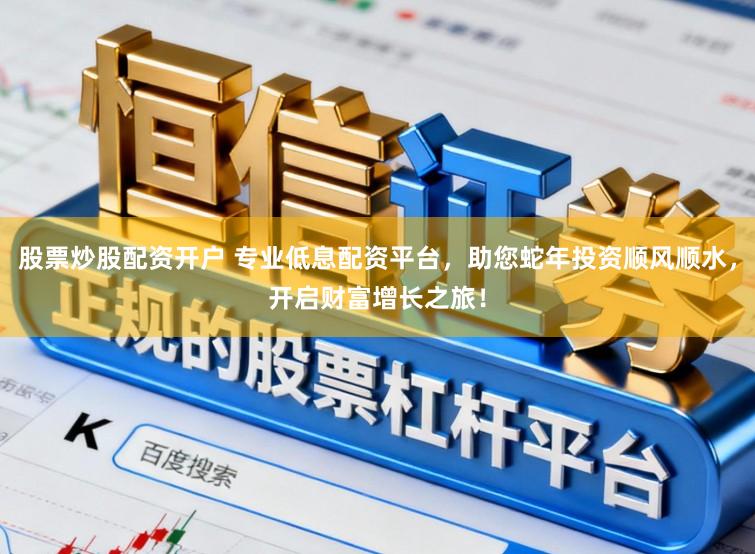 股票炒股配资开户 专业低息配资平台，助您蛇年投资顺风顺水，开启财富增长之旅！