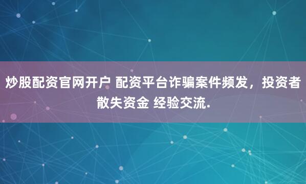 炒股配资官网开户 配资平台诈骗案件频发，投资者散失资金 经验交流.